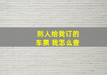 别人给我订的车票 我怎么查